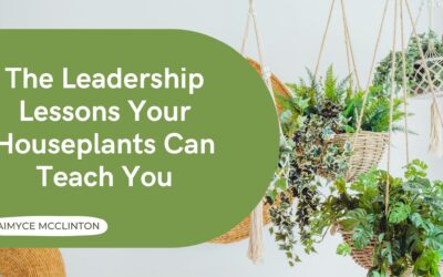 The Leadership Lessons Your Houseplants Can Teach You
