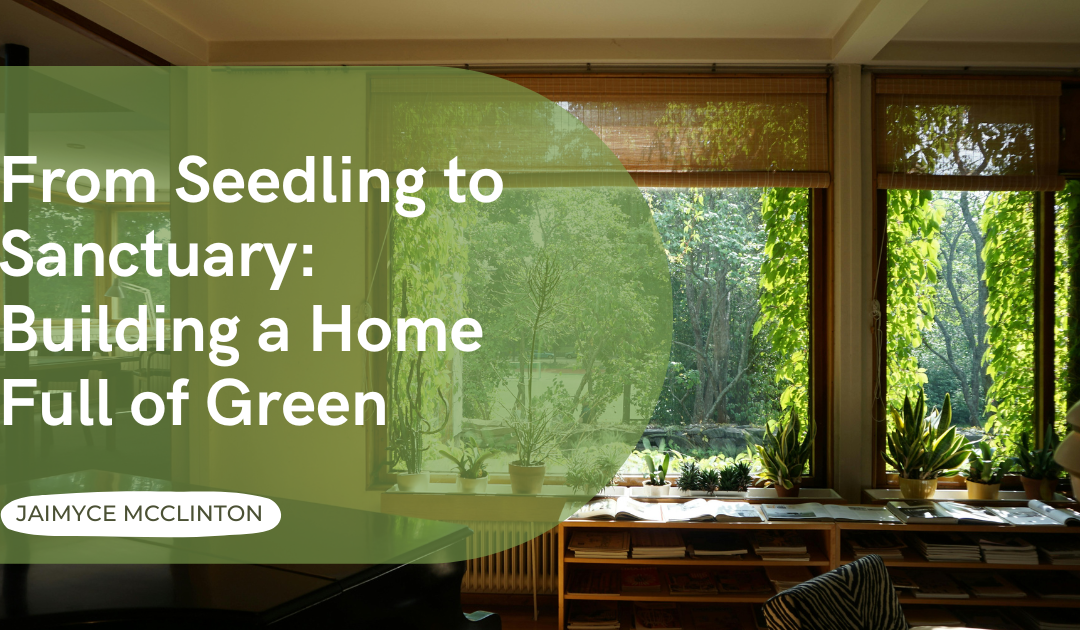 From Seedling to Sanctuary: Building a Home Full of Green